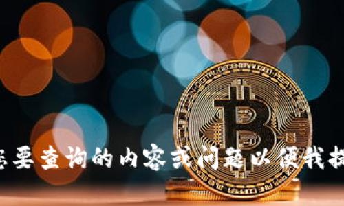 请输入您要查询的内容或问题以便我提供帮助!