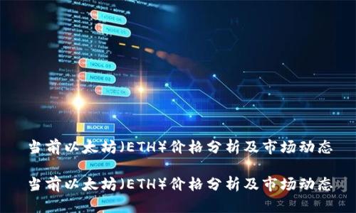 当前以太坊（ETH）价格分析及市场动态

当前以太坊（ETH）价格分析及市场动态