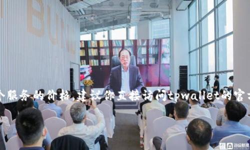 关于“tpwallet上传logo多少钱”的具体信息，我并没有找到确切的价格。不同的平台和项目可能有不同的收费标准。如果你想了解这个服务的价格，建议你直接访问tpwallet的官方网站或联系他们的客服团队以获取最新的信息。通常情况下，相关费用可能包括上传费、审查费等，具体情况最好通过官方渠道确认。

如果有更多具体问题或需要进一步的信息，请随时询问！