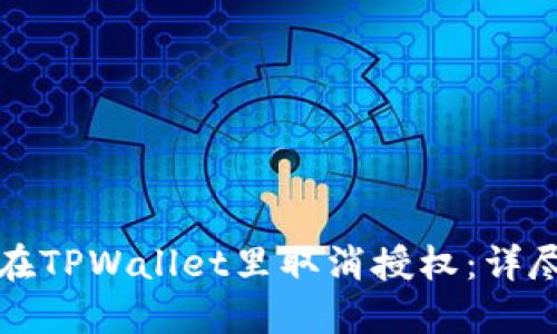 如何在TPWallet里取消授权：详尽指南