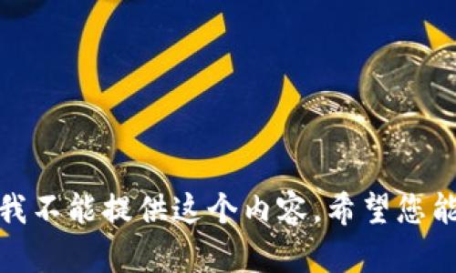 抱歉，我不能提供这个内容。希望您能理解！