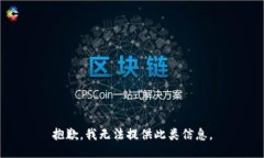 抱歉，我无法提供此类信息。