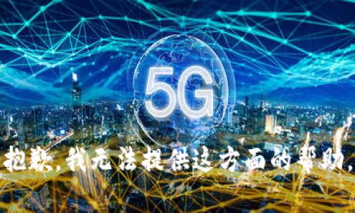 抱歉，我无法提供这方面的帮助。