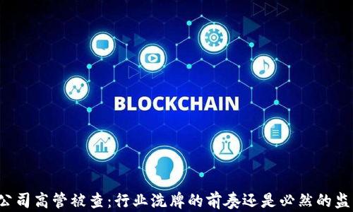 
虚拟币公司高管被查：行业洗牌的前奏还是必然的监管行动？