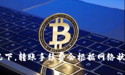 关于tpwallet转账手续费的问题，我目前无法提供特定的实时数据，请你访问tpwallet的官方网站或相关平台，以获取最新的手续费信息。通常情况下，转账手续费会根据网络状况、交易量以及其他因素有所不同。如果你有其他问题或者需要了解更多信息，例如tpwallet的使用方法或功能介绍，请告诉我，我很乐意为你解答！