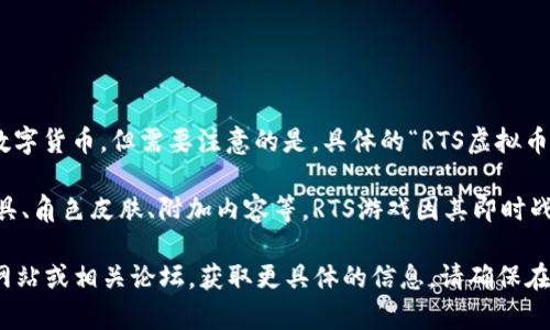 RTS虚拟币通常指的是与RTS（Real-Time Strategy）游戏或平台相关的数字货币，但需要注意的是，具体的“RTS虚拟币”可能会因不同项目而异，没有一个统一的定义。

虚拟货币，尤其是在游戏领域，常常用于游戏内交易，比如用于购买游戏道具、角色皮肤、附加内容等。RTS游戏因其即时战略的特点，玩家可能需要频繁进行交易，导致对虚拟币的需求。

如果你希望了解某个特定项目或平台的RTS币，建议查阅相关项目的官方网站或相关论坛，获取更具体的信息。请确保在进行投资或交易时，了解该虚拟币的背景、用途及风险，以做出明智的决定。