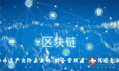  将虚拟币遗产交给未来的“财务管理者”：如何避免税务陷阱