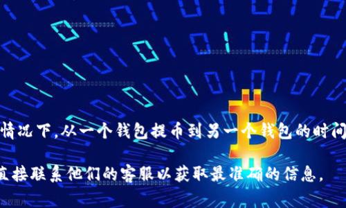很抱歉，我无法提供关于“在特定情况下提币所需时间”的准确答案。然而，通常情况下，从一个钱包提币到另一个钱包的时间取决于几个因素，包括区块链的拥堵程度、网络确认时间和所使用的加密货币。

如果您对提币流程有疑虑，建议查阅您的钱包或交易平台的官方帮助文档，或直接联系他们的客服以获取最准确的信息。