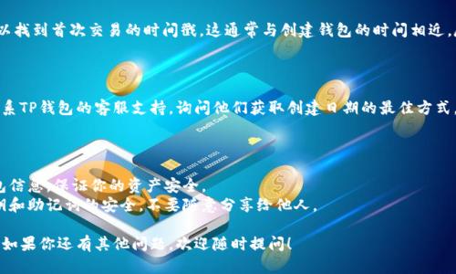 要查找tpwallet（TP钱包）的创建日期，可以按照以下步骤进行操作。请注意，具体步骤可能因不同版本或更新而有所不同，但一般来说，可以参考以下方法：

### 方法一：通过钱包内信息查看

1. **打开TP钱包**：首先，启动你的TP钱包应用程序。
   
2. **访问钱包设置**：通常在界面底部，你会看到“设置”或“我的”选项，点击进入。

3. **查看钱包信息**：在设置中，找寻“钱包信息”或类似选项（如“我的钱包”）。在这个选项下，可能会显示创建日期，或者显示一些与钱包创建相关的历史信息。

### 方法二：使用区块链浏览器

如果在钱包内无法明确找到创建日期，你也可以通过区块链浏览器来查看。以下是具体步骤：

1. **获取钱包地址**：在TP钱包中找到你使用的地址（通常在主界面上可以看到），记下这个地址。

2. **访问区块链浏览器**：打开一个支持你钱包所用区块链的浏览器，例如以太坊可以使用Etherscan。

3. **输入钱包地址**：在区块链浏览器的搜索框中粘贴你的地址，进行搜索。

4. **查看交易记录**：在地址的交易历史中，你可以找到首次交易的时间戳。这通常与创建钱包的时间相近，尽管不是绝对准确，但可以作为参考。

### 方法三：联系客服支持

如果以上方法都没有找到你所需的信息，你可以联系TP钱包的客服支持，询问他们获取创建日期的最佳方式。

## 小贴士

- **定期备份**：不论如何，记得定期备份你的钱包信息，保证你的资产安全。
- **注意安全性**：在任何情况下，请确保你的私钥和助记词的安全，不要随意分享给他人。

希望这些方法能够帮助你找出TP钱包的创建日期！如果你还有其他问题，欢迎随时提问！