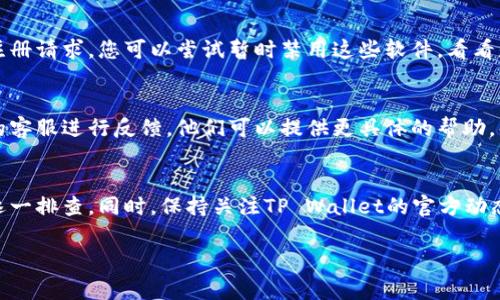 关于“tpwallet不能注册了怎么回事”，我可以帮助分析和说明一些可能的原因以及解决方法。以下是一些可能导致您无法注册TP Wallet的原因以及相应的解决方案：

1. 服务器问题
有时，TP Wallet的服务器可能由于维护或技术问题而暂时不可用。这种情况下，您可以稍后再试。如果是服务器问题，通常会在TP Wallet的官方网站或社交媒体上发布通知。

2. 网络连接问题
请检查您自己的网络连接。网络不稳定或断开也会导致注册失败。您可以尝试重新连接网络或者切换到其他网络环境。

3. 应用版本问题
如果您使用的是手机应用程序，请确保您的应用程序已经更新到最新版本。老版本的软件可能不兼容新注册流程，导致无法注册。

4. 账号限制
某些情况下，TP Wallet可能对注册账号设有限制，例如IP地址限制或地域限制。如果您在某些地区访问TP Wallet，可能会被限制注册。

5. 输入信息错误
注册时输入的信息（如邮箱、手机号码、密码等）需要符合一定的格式要求。请仔细检查您填入的信息，确保没有拼写错误或格式不合的地方。

6. 防火墙或安全软件拦截
如果您使用了某些防火墙或安全软件，可能会误拦截TP Wallet的注册请求。您可以尝试暂时禁用这些软件，看看是否解决问题。

7. 问题反馈
如果您尝试了以上所有方法仍然无法注册，建议您联系TP Wallet的客服进行反馈。他们可以提供更具体的帮助，解决您遇到的问题。

总结
注册TP Wallet无法成功的原因可能有多种，建议用户耐心查看并逐一排查。同时，保持关注TP Wallet的官方动态，了解最新状况与公告。最后，祝您能够顺利注册并使用TP Wallet！

如果您有更多问题或需要进一步的帮助，欢迎继续提问！