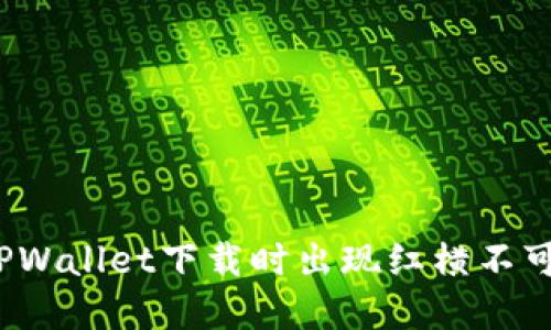 如何解决TPWallet下载时出现红横不可用的问题？