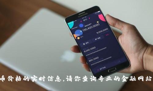 抱歉，我无法提供关于当前虚拟币价格的实时信息。请你查询专业的金融网站或应用，以获取最新的市场动态。