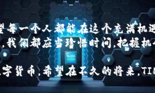   “时间就是金钱，TIME虚拟币让你的财富飞起来！” / 
 guanjianci 虚拟币, TIME币, 投资, 数字货币 /guanjianci 

引言：数字货币的时间之旅
在这个快节奏的数字时代，时间似乎总是匆匆而过，有时我们甚至觉得它比黄金还要珍贵。我们总是希望能把时间用得更有效率，能在有限的时间内获得更多的回报。有人说，“时间就是金钱”，而在虚拟币的世界中，这句话不仅仅是个别字句，更是投资者追求的目标之一。而今天，我们要深入探讨的正是TIME虚拟币，这种新兴的数字货币，它似乎正是将时间和财富结合的完美体现。

TIME虚拟币的背景故事
想象一下，在一片繁忙的城市中，有一群创业者，他们正在寻求一个突破口，希望能把自己的时间价值充分发挥出来。他们的目标不仅是让自己获得更多收益，更希望这种收益能够帮助更多的人。于是，他们秉承着“时间就是财富”的理念，推出了TIME虚拟币。
TIME虚拟币不仅仅是个数字，它代表了一种全新的思维方式。与传统的投资方式不同，TIME虚拟币的核心在于时间的价值。通过对时间进行量化，投资者能够找到一种新的途径，将时间变成实际的财富。简单来说，TIME虚拟币就像有魔法的时钟，能够将你的时间变成金子。

为什么选择TIME虚拟币？
既然时间如此珍贵，为什么不把它和财富结合在一起？TIME虚拟币的设计理念不仅仅是吸引投资者的噱头，而是一个真正实用的财富管理工具。首先，TIME币的流通机制是非常灵活的。投资者可以根据自己的需求，自由交易和管理自己的资产。其次，TIME币在安全性上也有着极高的保障。通过区块链技术，确保每一笔交易的安全和透明，给投资者信心的同时，也让他们能更从容地进行交易。
当然，TIME虚拟币的吸引力不仅仅体现在安全性和灵活性上。随着越来越多的人意识到时间的价值，TIME虚拟币也正在逐渐掀起一股新的投资潮流。我们可以看到，越来越多的年轻人开始关注这种新兴的虚拟货币，热衷于用TIME币来管理自己的财富。这种趋势反映出年轻一代对时间和金钱关系的重视。

TIME币如何运作？
在这个时代，投资不再是只属于少数人的游戏。TIME虚拟币的运作机制非常简单。投资者首先需要注册一个账户，然后根据自己的预算购买相应数量的TIME币。想象一下，您就像是在一个时间银行存入了自己的时间。每月的收益不仅会以TIME币的形式呈现，您还可以根据市场情况来选择合适的时机进行交易。
TIME币的收益来源于两个方面：一方面是用户的投资回报，另一方面则是时间的增值。每个人的时间是有限的，而我们通过TIME币把每一分每一秒都变成了财富。这种方式意味着，时间的价值不再是一个抽象的概念，而是一个可以直接转化为现实回报的工具。

将时间变现的艺术
当然，将时间变现不是一件简单的事情。如何合理管理自己的时间和金钱，才能在时间的浪潮中抓住机遇？这就需要一点艺术了。想象一下，如果你是一位时间的艺术家，该如何把握这份珍贵的资源呢？
首先，你需要设置明确的目标。清楚自己想要通过TIME虚拟币达成什么，才能制定相应的计划。而在这个过程中，不仅仅是关于理财数字的游戏，更是将目标逐步实现的过程。记得谁说过，成功的秘诀就是要“有计划”、“有付出”吗？

TIME虚拟币的实际应用
TIME虚拟币不仅在投资领域展现了它的潜力，也在生活的方方面面得到了应用。例如，当一家新兴企业希望鼓励员工的效率时，可以通过发放TIME币作为激励手段，让员工意识到自己的时间和努力是有价值的，从而提升工作积极性。
此外，TIME币还可以用于社交场合，例如一些线上课程和活动，用户通过TIME币支付，可以让自己在学习和社交中获得更多的收益。这样一来，TIME虚拟币不仅增强了个人和企业对时间价值的重视，也创造了一个良好的生态环境。

它会成为未来的主流选择吗？
未来的趋势总是让人充满期待和猜想。TIME虚拟币是否会成为数字货币市场的王者？答案并不容易。但可以肯定的是，TIME虚拟币已经在一些人心中种下了希望的种子。随着人们对时间和财富关系的重视，TIME币的潜在市场不容小觑。
正如一位哲学家曾经说过：“未来属于那些相信自己梦想的人。”对于TIME虚拟币的追随者们而言，投资不仅意味着金钱的回报，更是对未来的一种期待和信念。而这种期待和信念，也许正是推动TIME虚拟币发展的强大动力。

结语：时间在你手中，财富也如此
总而言之，TIME虚拟币不仅仅是一种数字货币，更是一种新生的理念，旨在将时间与财富紧密相连。它让我们对时间有了新的认识，也在某种程度上改变了我们对于财富的理解。希望每一个人都能在这个充满机遇的时间，有所收获，能够让自己的财富如同飞翔的时间一般，迅速增长。
最后，归根结底，记住这句话：“时间不等人，趁早投资，财富自来。”谁还没点小烦恼呢？但通过TIME虚拟币，我们可以将这些小烦恼转化为让人微笑的财富。无论是今天、明天还是未来，我们都应当珍惜时间，把握机会，让财富成为你生活的一部分。

这篇文章旨在激发读者的兴趣，让他们深入了解时间与虚拟币的关系。通过轻松幽默的语言，描述了TIME虚拟币的背景、发展和应用场景，帮助用户更好地理解和使用这种新兴的数字货币。希望在不久的将来，TIME币能在虚拟货币市场中大放异彩，带给大家更多惊喜和财富。