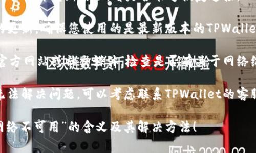 “TPWallet网络不可用”通常意味着您的TPWallet钱包当前无法连接到所需的区块链网络。这可能是由以下几种情况引起的：

1. **网络维护或故障**：区块链网络可能正在进行维护，或者出现了临时故障，导致连接不稳定。

2. **钱包配置错误**：如果您的TPWallet钱包配置不正确，比如网络设置错误，可能导致无法连接。

3. **网络连接问题**：本地网络连接的问题，比如不稳定的互联网连接，也可能导致钱包无法连接到区块链网络。

4. **应用程序更新**：如果您的TPWallet需要更新到最新版本，可能暂时无法使用。

### 如何解决？

以下是一些可能的解决方案：

1. **检查网络状态**：确保您的互联网连接正常，尝试访问其他网站或服务。

2. **重新启动应用**：关闭TPWallet应用程序并重新启动，看是否能够恢复连接。

3. **更新应用程序**：检查是否有可用的更新，确保您使用的是最新版本的TPWallet。

4. **查看官方公告**：访问TPWallet的官方网站或社交媒体，检查是否有关于网络维护或故障的公告。

5. **联系技术支持**：如果以上方法都无法解决问题，可以考虑联系TPWallet的客服或技术支持。

希望这些信息能帮助您理解“TPWallet网络不可用”的含义及其解决方法！
