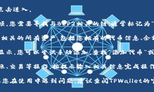 要查看TPWallet中的BEP2资产，您可以按照以下步骤进行操作：

1. **打开TPWallet应用**：确保您已经下载并安装了TPWallet，并成功注册或登录。

2. **访问资产页面**：在主页上，找到“资产”或“钱包”选项，点击进入。

3. **选择BEP2链**：在资产页面中，通常会有多个区块链选项。您需要寻找与BEP2相关的链，通常标记为“Binance Chain”或直接标注为“BEP2”。

4. **查看您的BEP2资产**：选择BEP2链后，您将看到与该链相关的所有资产，包括您拥有的代币信息、余额等。

5. **添加BEP2代币（如有需要）**：如果您的BEP2代币没有显示，您可以尝试手动添加。查找“添加代币”或“管理代币”选项，输入相关代币的合约地址或名称进行搜索。

6. **交易或转账**：在BEP2资产页面，您还可以选择进行转账、交易等操作，按提示输入相关信息完成操作。

请注意，具体的步骤可能因TPWallet的更新而有所不同。如果您在使用中遇到问题，建议查阅TPWallet的官方帮助文档或社区支持获取最新的信息。