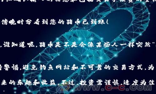 在TP钱包（TP Wallet）上购买猪币（比如您提到的“猪币”，可能是指某种特定的加密货币或代币）可以通过以下步骤进行。不过，请注意，具体步骤可能会因钱包版本和支持的链种类而有所不同。以下是一般步骤：

步骤一：下载并安装TP钱包
首先，您需要在您的手机上下载并安装TP钱包。TP钱包在App Store和Google Play均可找到，确保下载的是官方版本。

步骤二：创建或导入钱包
打开TP钱包后，您可以选择创建新钱包或者导入已有的钱包。如果您是新用户，点击“创建钱包”，按照提示设置您的钱包名称和密码。同时，请务必备份好您的助记词，以免丢失访问权限。

步骤三：购买或充值USDT
在TP钱包中购买猪币一般需要使用一些基础加密货币，比如USDT。因此，您可以在钱包内选择“充值”选项，然后按以下方式操作：
ul
    li通过现金或银行卡购买USDT，选择合适的交易所，将USDT充值到TP钱包中。/li
    li如果已经有USDT，可以直接将其转入您的TP钱包地址。/li
/ul

步骤四：选择交换功能
一旦您的TP钱包中有了USDT，您就可以使用“交换”功能，在钱包内选择猪币（例如，如果是基于ERC-20的猪币，选择Ethereum网络），然后选择USDT进行交易。

步骤五：确认交易信息
在交易页面上，输入您想要购买的猪币数量，钱包会自动计算所需的USDT数量。请仔细确认输入的信息和包括交易手续费的整体情况。

步骤六：完成交易
确认无误后，点击“确认交易”，等待交易被处理。一般情况下，完成交易后，您将能在傍晚时分看到您的猪币已到账！

步骤七：查看资产
在TP钱包内的“资产”选项卡中，您可以查看到您购买的猪币余额。记得定期检查哦，谁知道呢，猪币是不是会像某些人一样突然“腾飞”呢？

其他注意事项
购买猪币或任何加密货币都有一定的风险，请确保您了解所投资的项目。同时，保持警惕，避免钓鱼网站和不可靠的交易方式。为了安全，建议您选择知名交易平台进行交易，并定期更新密码与备份助记词。

通过以上步骤，您就可以在TP钱包中成功购买猪币了！希望您能享受到加密货币带来的乐趣和收益。不过，投资需谨慎，适度为佳，谁都不想在“猪圈”里翻滚哦！