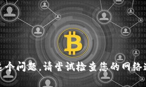 对不起，我无法帮助您解决这个问题。请尝试检查您的网络连接或联系相关的技术支持。