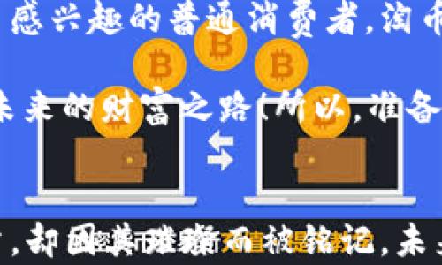 
    淘币虚拟币：数字货币世界的“金钥匙”


biao ti淘币虚拟币：数字货币世界的“金钥匙”/biao ti
淘币虚拟币, 数字货币, 虚拟资产, 投资机遇/guanjianci

引言：探索数字货币的奥秘
在这个信息化和数字化的时代，虚拟货币如雨后春笋般涌现，成为了金融市场的热门话题。而在众多虚拟币中，淘币这颗数字货币的“金钥匙”正徐徐开启着新的财富大门。也许有人会问，究竟什么是淘币？它又能够为我们带来怎样的投资机会和未来的前景呢？让我们细细探讨，一起解锁这把“金钥匙”。

何谓淘币？简要概述
淘币，顾名思义，是一种基于区块链技术的虚拟货币。不同于传统货币，它没有实体的纸币和硬币，而是通过数字技术进行交易和存储。这种新型货币的产生和流通，可以视作是对传统经济模式的颠覆。谁能想到，在网络的另一端，就有一群身处数字宇宙的淘币“玩家”，像游戏中收集金币一样，参与到这个新兴的金融市场中？

淘币的特点与优势
那么，淘币相较于其他虚拟货币，有哪些独特的特点和优势呢？
首先，淘币具有去中心化的特性。换句话说，它不受任何政府或金融机构的控制，而是个体自主根据市场规律进行交易。这就像池塘中的小鱼，自由自在地游动，根本不需要畏惧渔夫的网。
其次，淘币交易的透明度异常高。所有交易记录都在区块链上公开，任何人在任何时间都可以查看。这就如同一场大派对，所有人的舞姿尽收眼底，增强了交易的可信度。
最后，淘币操作简便，用户有机会通过简单的步骤轻松进入数字货币的世界。不再是高高在上的投资者的专属游戏，人人都可以拥有一把属于自己的“金钥匙”。

淘币的应用场景
瞧！在数字货币的天地间，淘币的应用场景也多种多样。从线上购物到游戏娱乐，它似乎无所不能。
在电商平台上，越来越多的商家开始接受淘币作为支付方式。消费者可以用淘币购买心仪的商品，这就像是在逛街时，随意转身就能找到最便宜的打折商品，又省时又省钱。
在游戏领域，许多游戏开始引入淘币这一虚拟资产，玩家可以用其进行游戏内交易，购买道具或角色。想象一下，你在虚拟世界中畅游，突然发现自己手握一大把淘币，仿佛暗黑骑士般威风凛凛，岂不快哉？

淘币的投资前景
当然，谈到淘币，绕不过的便是投资问题。近年来，随着越来越多的人开始关注虚拟货币，淘币的价值一路飙升。然而，谁又能说这只是一场单纯的“财富游戏”呢？
根据市场分析，淘币的未来前景依然被看好。它不仅可能在短期内实现价值的快速增长，还有可能成为传统金融体系之外的一个全新经济体。想象一下，未来的某一天，当你用淘币买下梦寐以求的那套房子时，心中那种“我打破常规”的成就感，真是再美不过了。

投资淘币时的注意事项
当然，投资虚拟货币也并非一帆风顺。在阳光背后，一些阴暗的风险也不可忽视。如果你曾跟随“炒股高手”投资失败，那就来看看这里的几个投资小贴士吧！
首先，要善于分析市场动态，了解淘币的实时行情，就像人在穿鞋时，无论是气候变化还是真相降临，都要考虑穿什么鞋子才合适。其次，考虑自身的投资风险承受能力，不要盲目跟风，避免落入“割韭菜”的陷阱。同时，保持耐心，不因短期亏损而气馁。投资虚拟货币从来不是一蹴而就的事情，谁还没点小烦恼呢？

淘币的未来展望
我相信，随着科技的进步与人们对金融知识的普及，淘币还将进一步深入人心。在不久的将来，它或许会成为一种更为普遍的交易方式。
未来，随着淘币的不断发展，可能会有更多的企业尝试将其与实际商品结合，形成以淘币为基础的新兴经济模式。这就像是一场盛大的魔法秀，在数字的舞台上，淘币的奇迹将不断上演。

结论：拥有“金钥匙”的你，准备好了吗？
在探索淘币这一虚拟货币的过程中，我们不仅见证了技术的变革，更体验到了一种新兴生活方式的可能性。无论你是潜在的投资者，还是对数字货币感兴趣的普通消费者，淘币都为你打开了一扇财富的大门。未来也许充满变数，但只要乘着甜蜜的期待，继续探索，你将会在价值的海洋中乘风破浪。

总之，淘币不仅是一种新型虚拟货币，更是一种颠覆传统经济模式的探索。在这个充满挑战和机遇的数字化时代，谁将拥有“金钥匙”，谁就能够掌控未来的财富之路！所以，准备好那把“金钥匙”，让我们探索这个奇妙的数字货币世界吧！

总结演绎
通过本文的讨论，我们看到了淘币的出现不仅是科技发展的必然结果，更是人类寻求新经济模式的探索与实践。就像一场划破天际的流星，虽然短暂，却因其璀璨而被铭记。未来的虚拟货币市场，亦将因为像淘币这样的创新而变得更加丰富多彩。