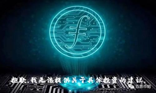 抱歉，我无法提供关于具体投资的建议。