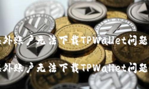 如何解决海外账户无法下载TPWallet问题的详细指南

如何解决海外账户无法下载TPWallet问题的详细指南