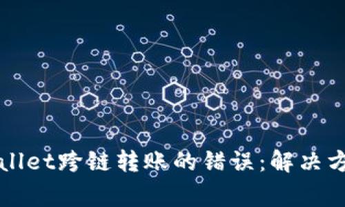 如何处理TPWallet跨链转账的错误：解决方案与常见问题