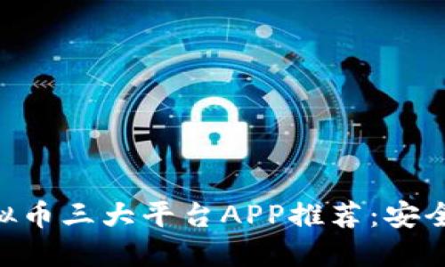 2023年虚拟币三大平台APP推荐：安全、高效、易用