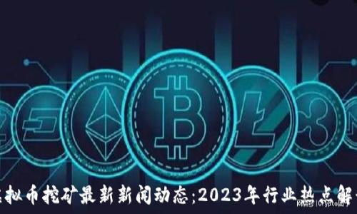   
虚拟币挖矿最新新闻动态：2023年行业热点解读